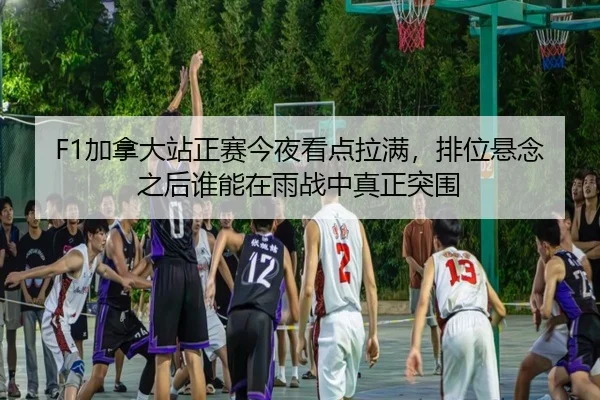 F1加拿大站正赛今夜看点拉满，排位悬念之后谁能在雨战中真正突围